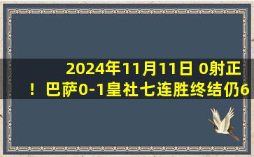 2024年11月11日 0射正！巴萨0-1皇社七连胜终结仍6分领跑 莱万进球被吹德容伤退